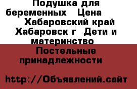 Подушка для беременных › Цена ­ 1 000 - Хабаровский край, Хабаровск г. Дети и материнство » Постельные принадлежности   